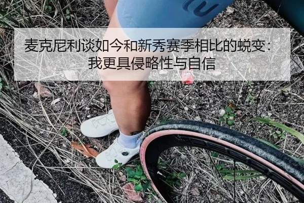 麦克尼利谈如今和新秀赛季相比的蜕变：我更具侵略性与自信